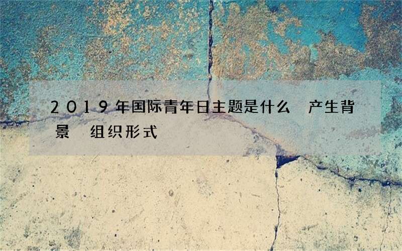 2019年国际青年日主题是什么 产生背景 组织形式